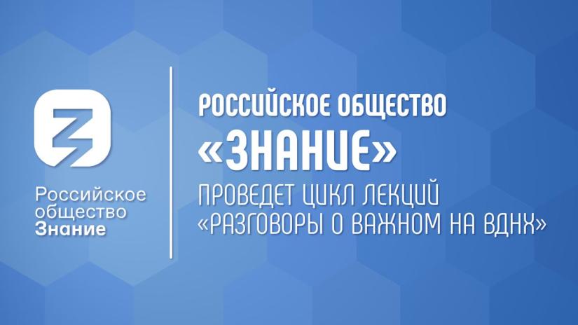 Российское общество «Знание» проведет цикл лекций «Разговоры о важном на ВДНХ» в рамках Международной выставки-форума «Россия»